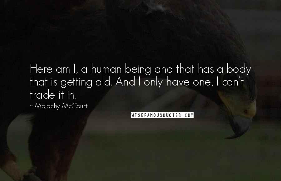 Malachy McCourt Quotes: Here am I, a human being and that has a body that is getting old. And I only have one, I can't trade it in.