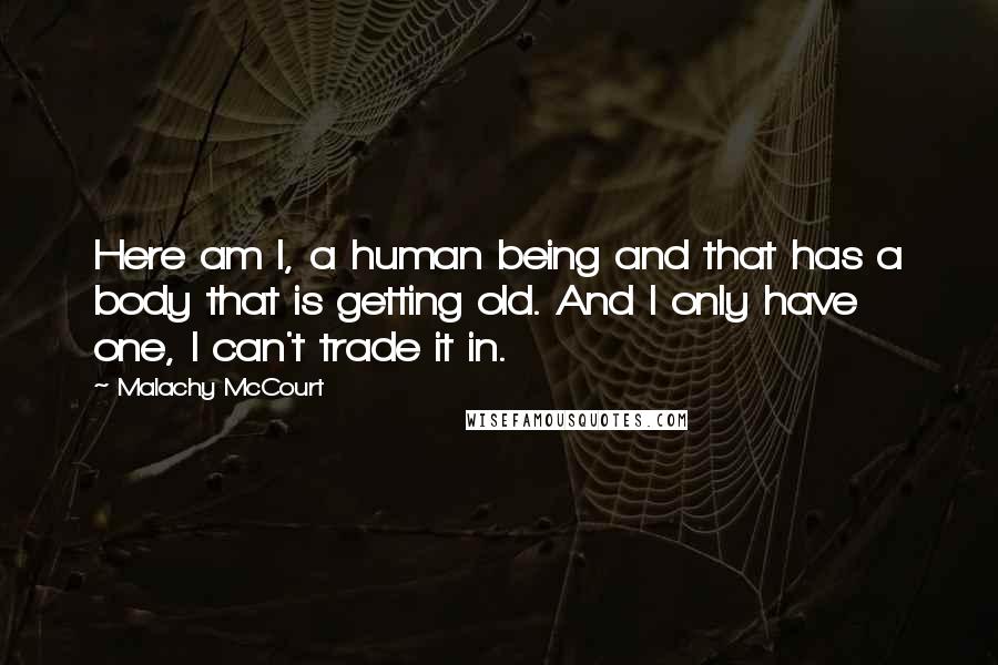 Malachy McCourt Quotes: Here am I, a human being and that has a body that is getting old. And I only have one, I can't trade it in.