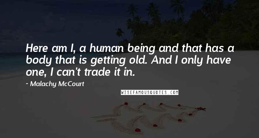 Malachy McCourt Quotes: Here am I, a human being and that has a body that is getting old. And I only have one, I can't trade it in.