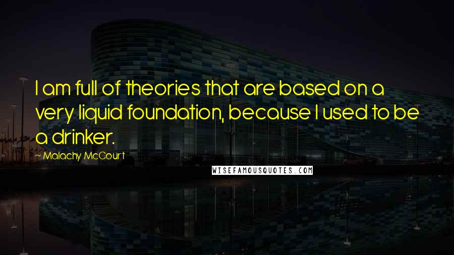 Malachy McCourt Quotes: I am full of theories that are based on a very liquid foundation, because I used to be a drinker.