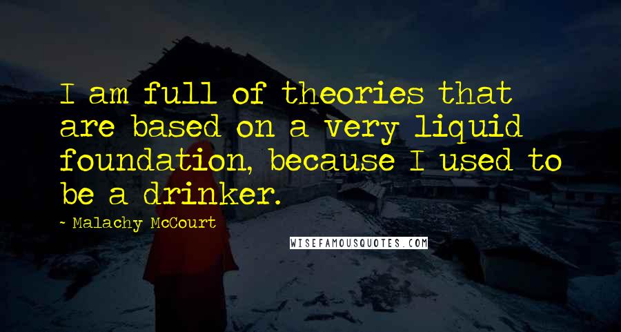 Malachy McCourt Quotes: I am full of theories that are based on a very liquid foundation, because I used to be a drinker.