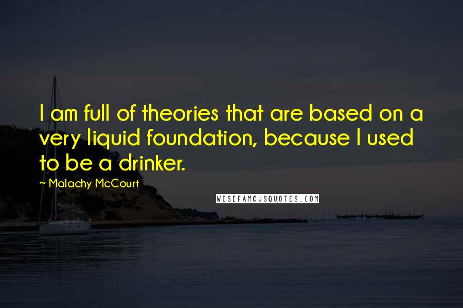Malachy McCourt Quotes: I am full of theories that are based on a very liquid foundation, because I used to be a drinker.
