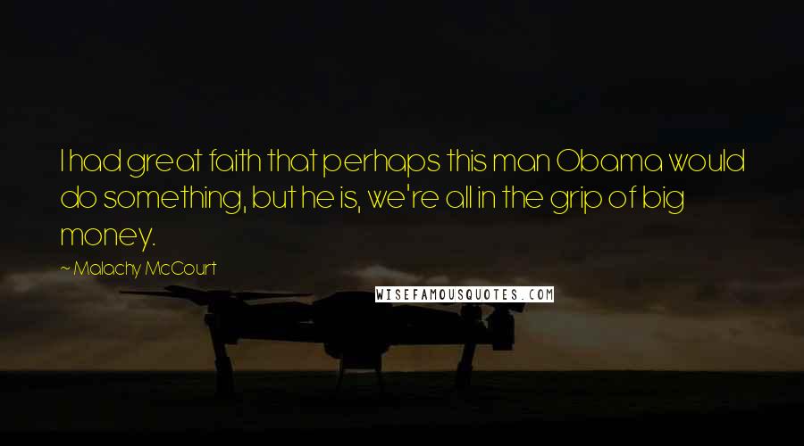 Malachy McCourt Quotes: I had great faith that perhaps this man Obama would do something, but he is, we're all in the grip of big money.