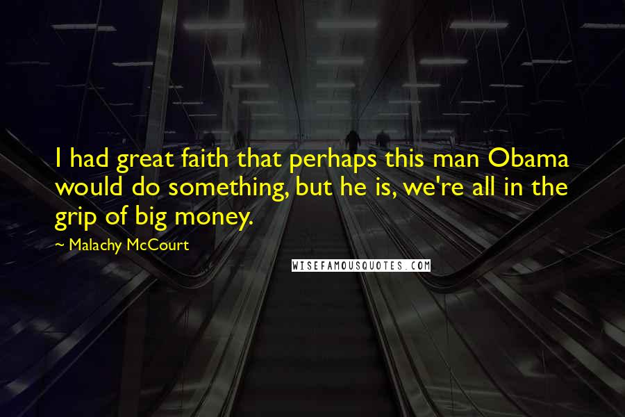 Malachy McCourt Quotes: I had great faith that perhaps this man Obama would do something, but he is, we're all in the grip of big money.