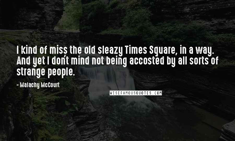 Malachy McCourt Quotes: I kind of miss the old sleazy Times Square, in a way. And yet I don't mind not being accosted by all sorts of strange people.