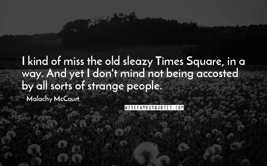 Malachy McCourt Quotes: I kind of miss the old sleazy Times Square, in a way. And yet I don't mind not being accosted by all sorts of strange people.