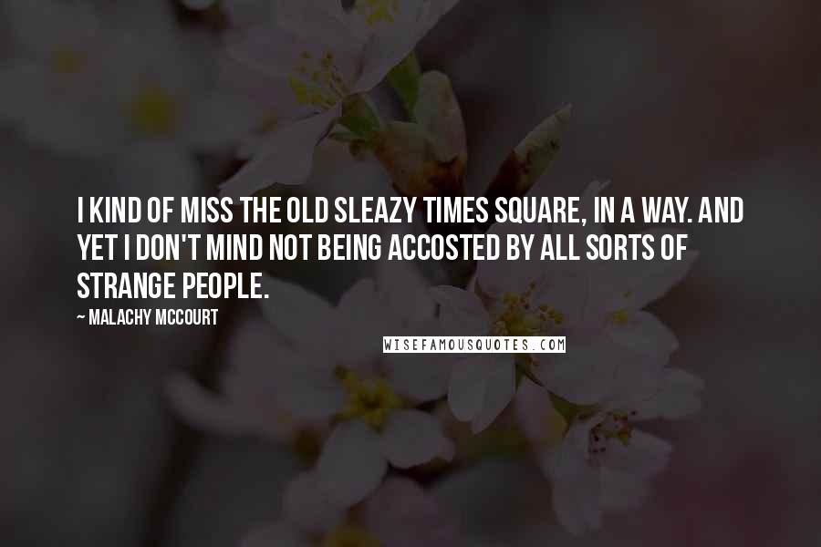 Malachy McCourt Quotes: I kind of miss the old sleazy Times Square, in a way. And yet I don't mind not being accosted by all sorts of strange people.