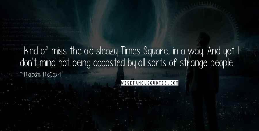 Malachy McCourt Quotes: I kind of miss the old sleazy Times Square, in a way. And yet I don't mind not being accosted by all sorts of strange people.