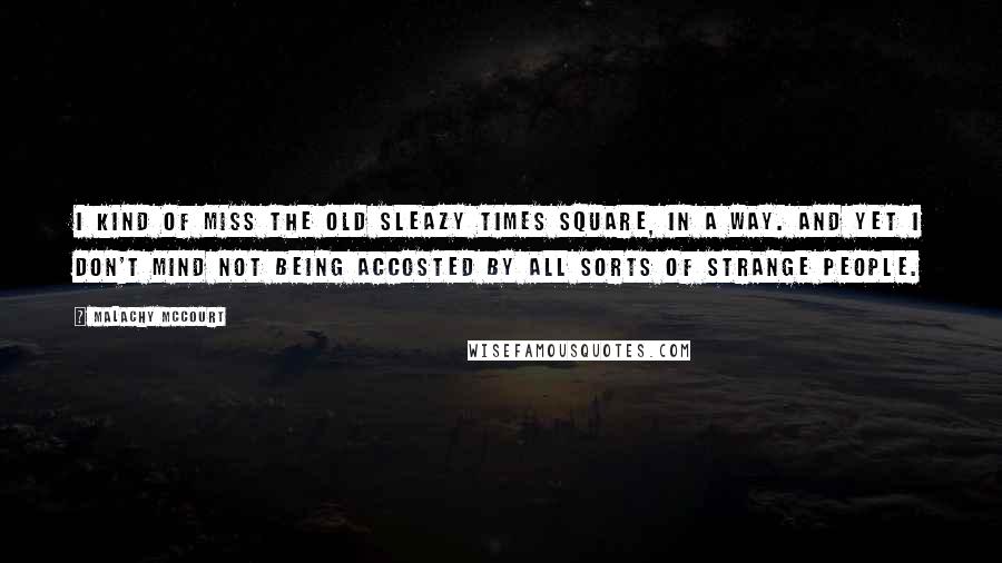 Malachy McCourt Quotes: I kind of miss the old sleazy Times Square, in a way. And yet I don't mind not being accosted by all sorts of strange people.