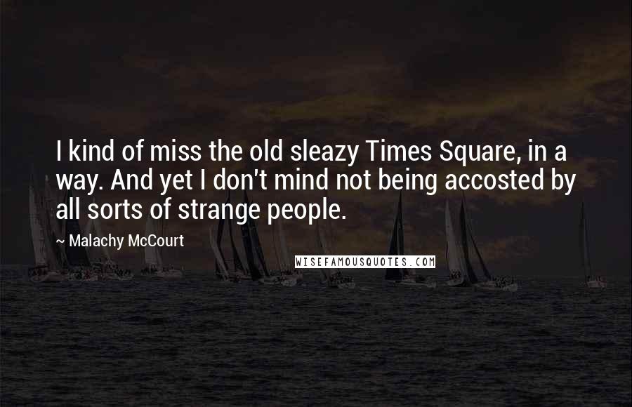 Malachy McCourt Quotes: I kind of miss the old sleazy Times Square, in a way. And yet I don't mind not being accosted by all sorts of strange people.