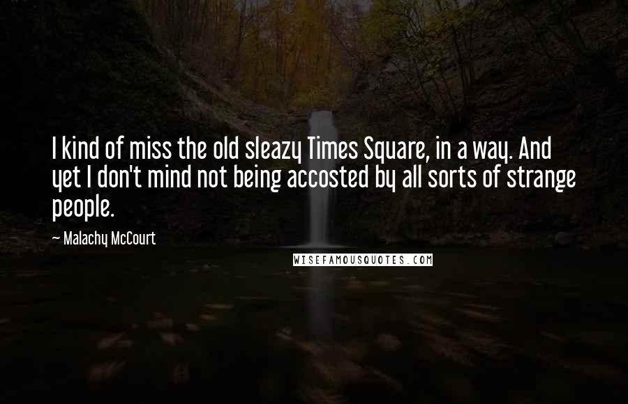 Malachy McCourt Quotes: I kind of miss the old sleazy Times Square, in a way. And yet I don't mind not being accosted by all sorts of strange people.