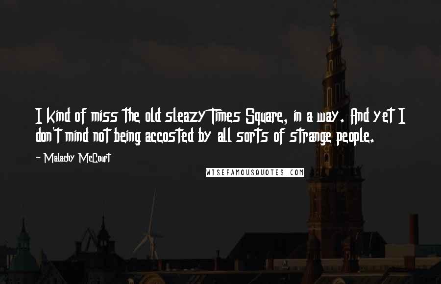 Malachy McCourt Quotes: I kind of miss the old sleazy Times Square, in a way. And yet I don't mind not being accosted by all sorts of strange people.