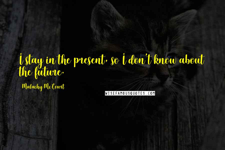 Malachy McCourt Quotes: I stay in the present, so I don't know about the future.