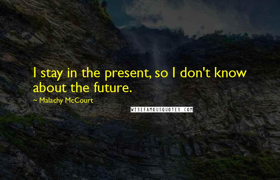 Malachy McCourt Quotes: I stay in the present, so I don't know about the future.