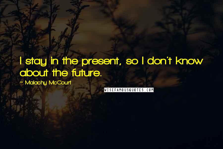 Malachy McCourt Quotes: I stay in the present, so I don't know about the future.