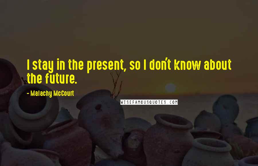 Malachy McCourt Quotes: I stay in the present, so I don't know about the future.
