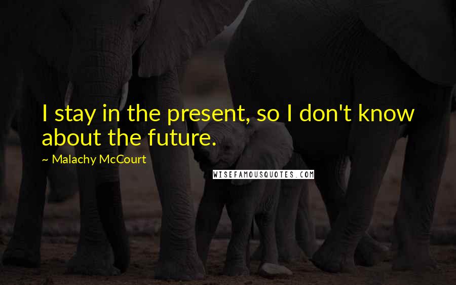 Malachy McCourt Quotes: I stay in the present, so I don't know about the future.