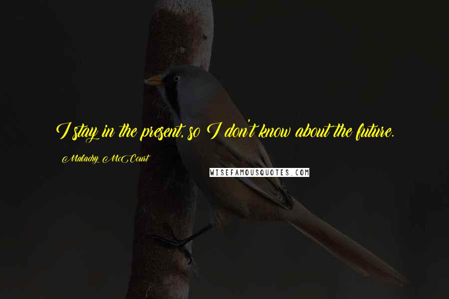 Malachy McCourt Quotes: I stay in the present, so I don't know about the future.