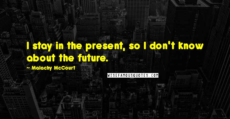 Malachy McCourt Quotes: I stay in the present, so I don't know about the future.