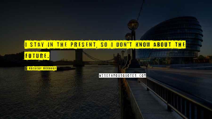 Malachy McCourt Quotes: I stay in the present, so I don't know about the future.