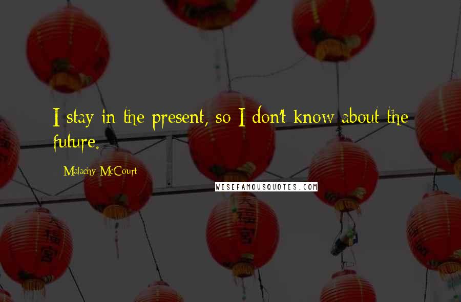 Malachy McCourt Quotes: I stay in the present, so I don't know about the future.