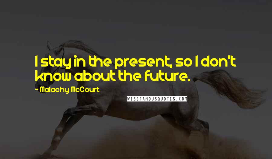 Malachy McCourt Quotes: I stay in the present, so I don't know about the future.