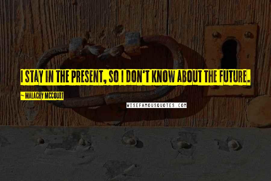 Malachy McCourt Quotes: I stay in the present, so I don't know about the future.