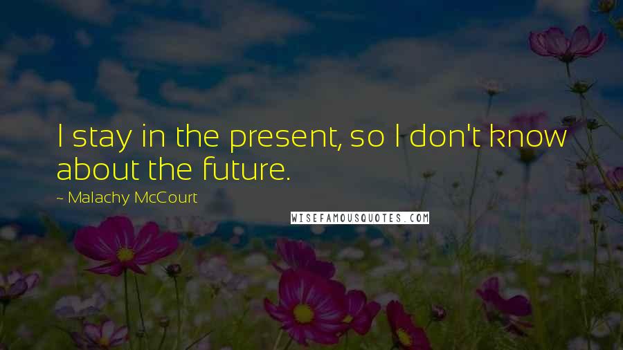 Malachy McCourt Quotes: I stay in the present, so I don't know about the future.