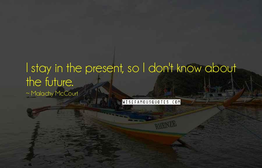Malachy McCourt Quotes: I stay in the present, so I don't know about the future.