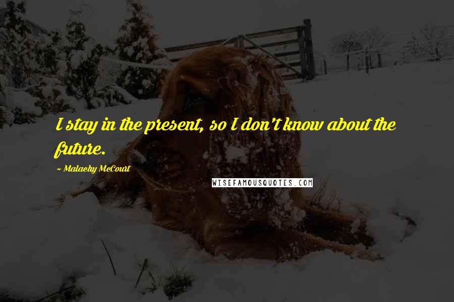 Malachy McCourt Quotes: I stay in the present, so I don't know about the future.