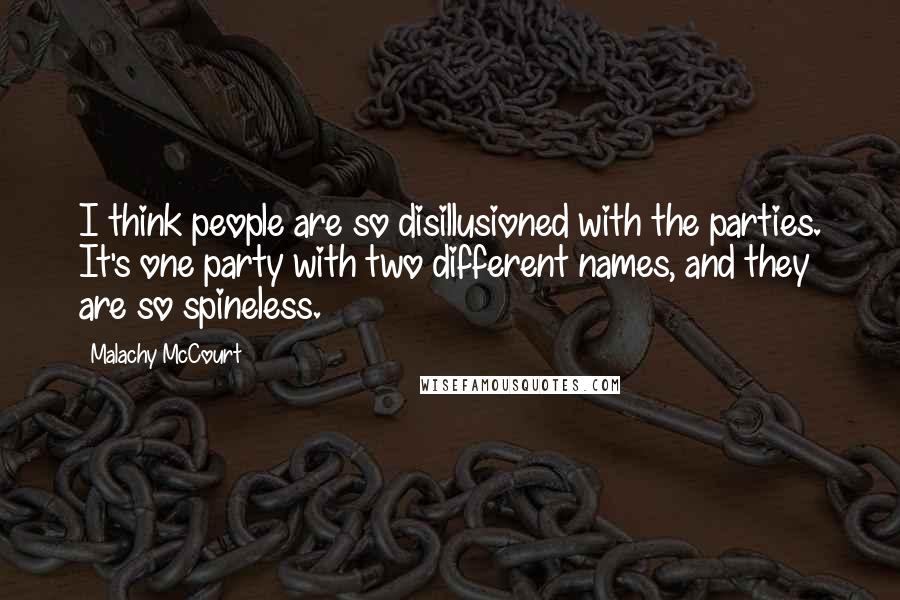 Malachy McCourt Quotes: I think people are so disillusioned with the parties. It's one party with two different names, and they are so spineless.