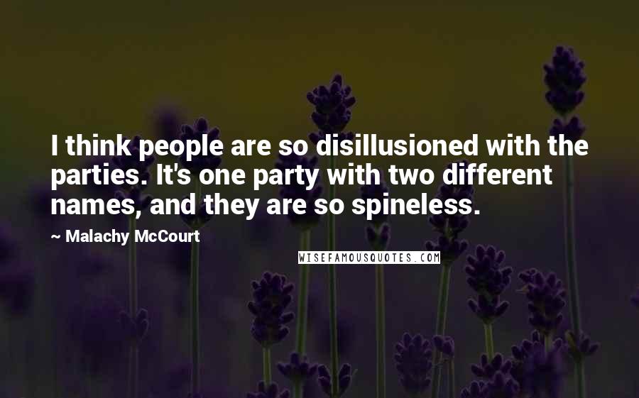 Malachy McCourt Quotes: I think people are so disillusioned with the parties. It's one party with two different names, and they are so spineless.
