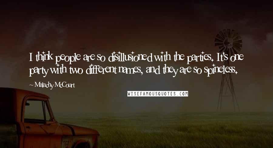 Malachy McCourt Quotes: I think people are so disillusioned with the parties. It's one party with two different names, and they are so spineless.