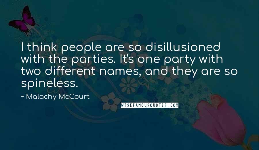 Malachy McCourt Quotes: I think people are so disillusioned with the parties. It's one party with two different names, and they are so spineless.