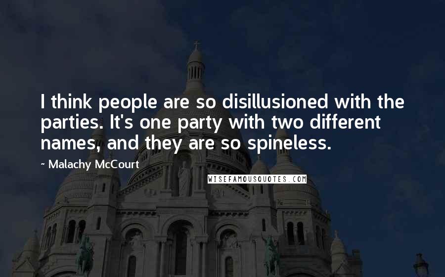 Malachy McCourt Quotes: I think people are so disillusioned with the parties. It's one party with two different names, and they are so spineless.