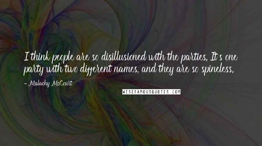 Malachy McCourt Quotes: I think people are so disillusioned with the parties. It's one party with two different names, and they are so spineless.