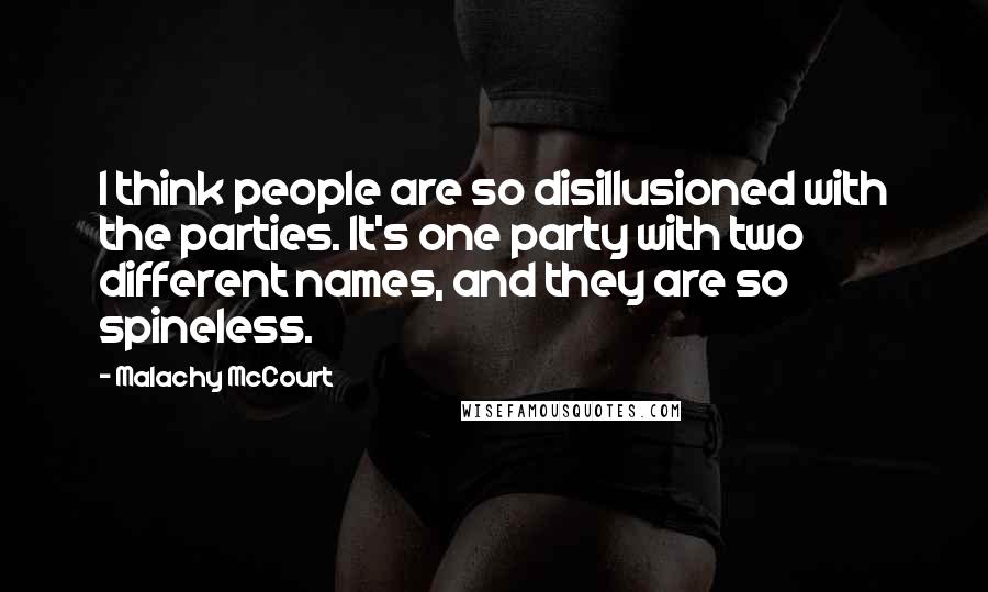 Malachy McCourt Quotes: I think people are so disillusioned with the parties. It's one party with two different names, and they are so spineless.