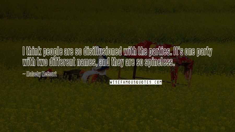 Malachy McCourt Quotes: I think people are so disillusioned with the parties. It's one party with two different names, and they are so spineless.