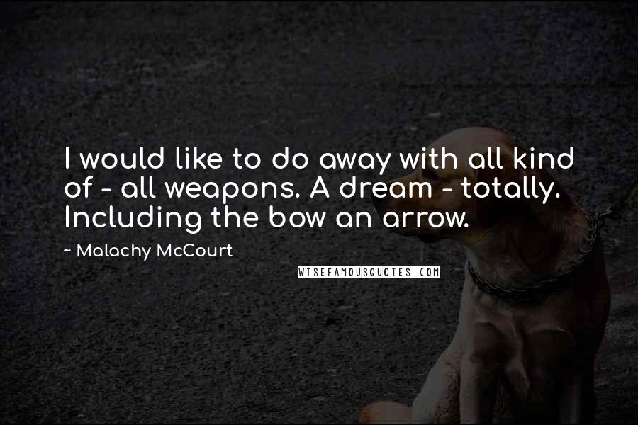 Malachy McCourt Quotes: I would like to do away with all kind of - all weapons. A dream - totally. Including the bow an arrow.