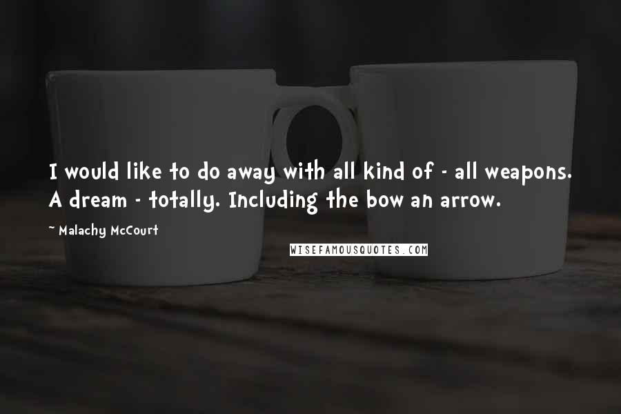 Malachy McCourt Quotes: I would like to do away with all kind of - all weapons. A dream - totally. Including the bow an arrow.