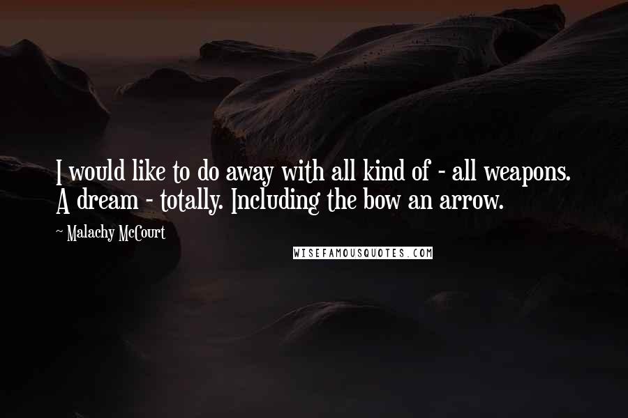 Malachy McCourt Quotes: I would like to do away with all kind of - all weapons. A dream - totally. Including the bow an arrow.