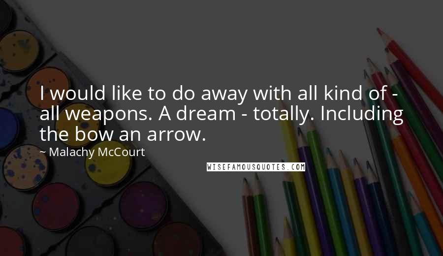 Malachy McCourt Quotes: I would like to do away with all kind of - all weapons. A dream - totally. Including the bow an arrow.