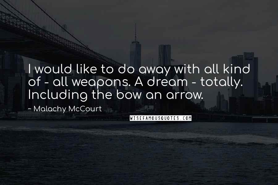 Malachy McCourt Quotes: I would like to do away with all kind of - all weapons. A dream - totally. Including the bow an arrow.