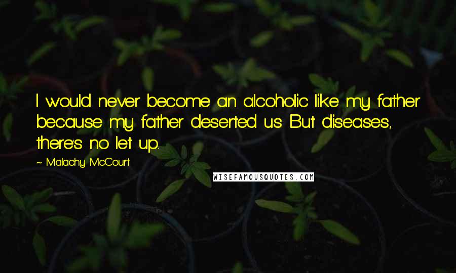 Malachy McCourt Quotes: I would never become an alcoholic like my father because my father deserted us. But diseases, there's no let up.
