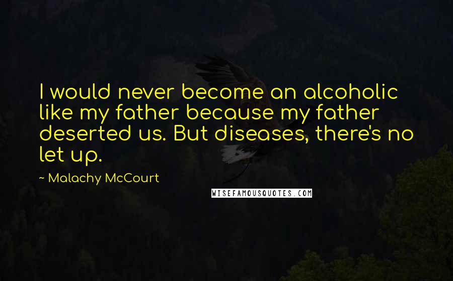 Malachy McCourt Quotes: I would never become an alcoholic like my father because my father deserted us. But diseases, there's no let up.