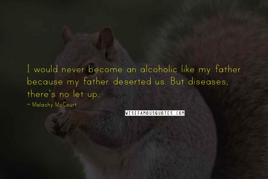 Malachy McCourt Quotes: I would never become an alcoholic like my father because my father deserted us. But diseases, there's no let up.