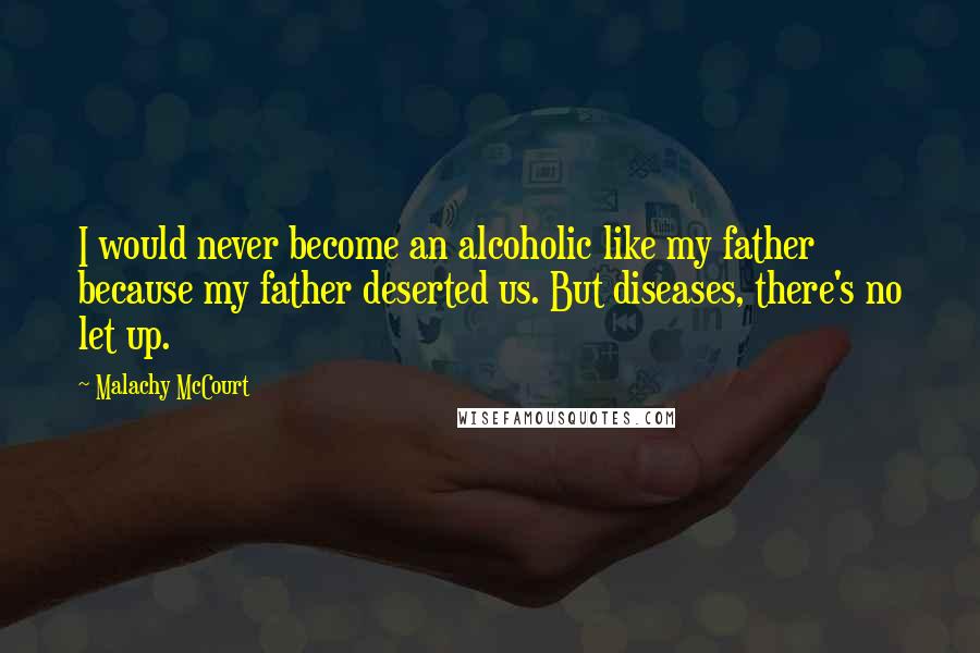 Malachy McCourt Quotes: I would never become an alcoholic like my father because my father deserted us. But diseases, there's no let up.