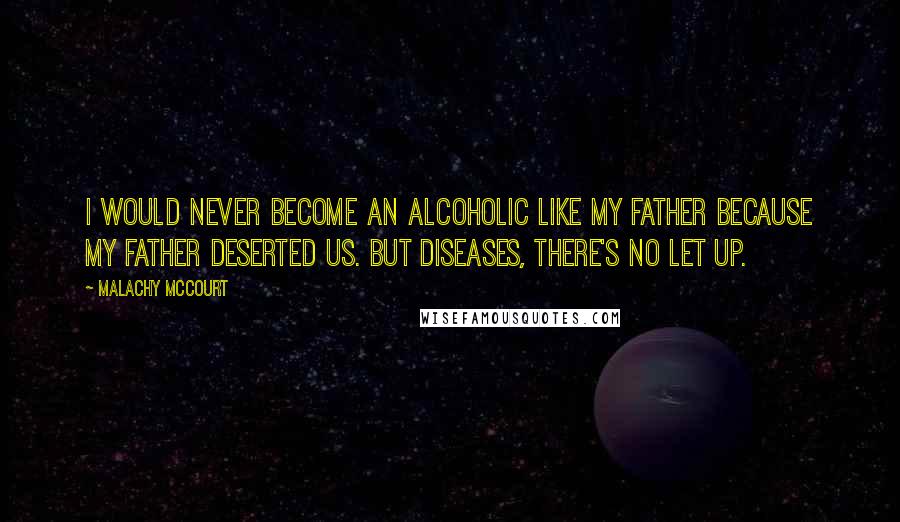 Malachy McCourt Quotes: I would never become an alcoholic like my father because my father deserted us. But diseases, there's no let up.