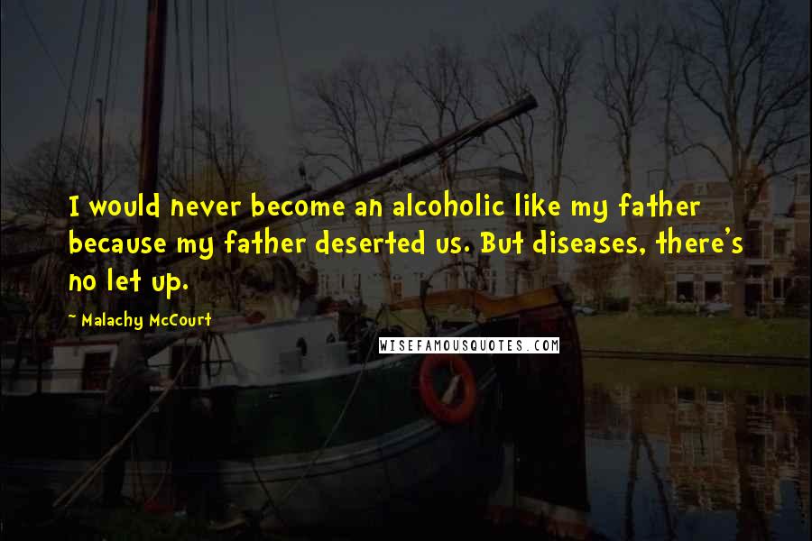 Malachy McCourt Quotes: I would never become an alcoholic like my father because my father deserted us. But diseases, there's no let up.
