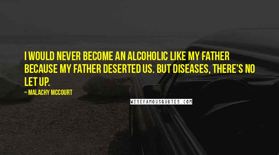Malachy McCourt Quotes: I would never become an alcoholic like my father because my father deserted us. But diseases, there's no let up.